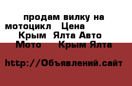 продам вилку на мотоцикл › Цена ­ 20 000 - Крым, Ялта Авто » Мото   . Крым,Ялта